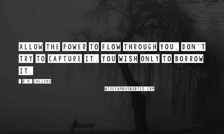 G.G. Collins quotes: Allow the power to flow through you. Don't try to capture it. You wish only to borrow it.