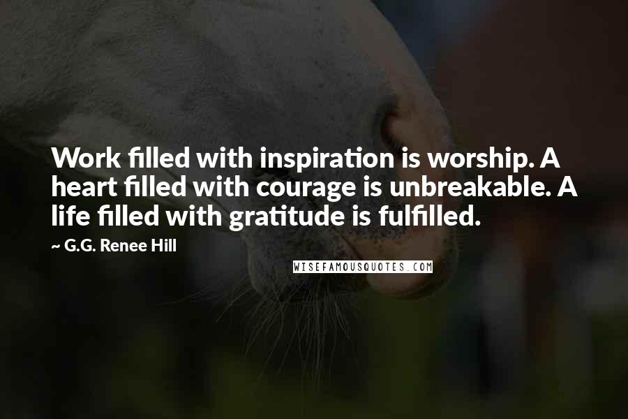 G.G. Renee Hill quotes: Work filled with inspiration is worship. A heart filled with courage is unbreakable. A life filled with gratitude is fulfilled.