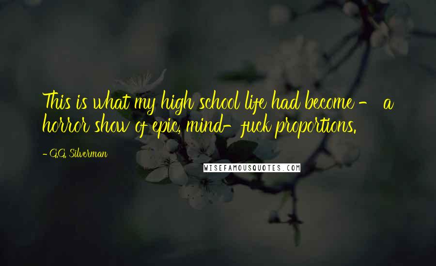 G.G. Silverman quotes: This is what my high school life had become - a horror show of epic, mind-fuck proportions.