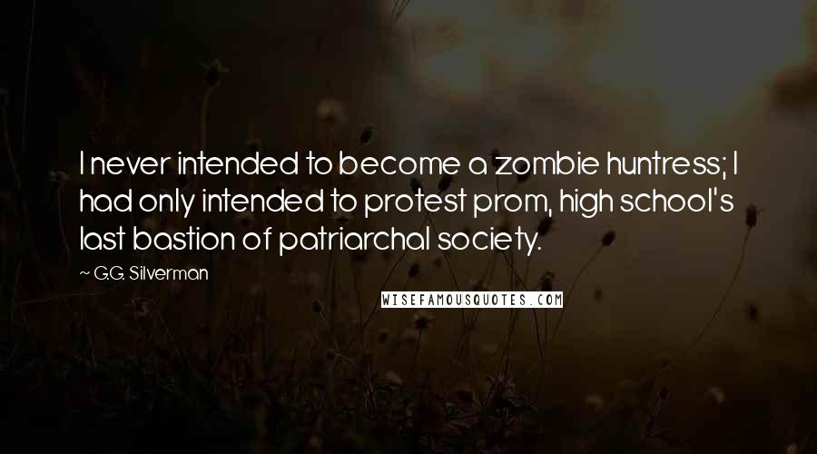 G.G. Silverman quotes: I never intended to become a zombie huntress; I had only intended to protest prom, high school's last bastion of patriarchal society. G.G. Silverman quotes: I never intended to become a zombie huntress; I had only intended to protest prom, high school's last bastion of patriarchal society.