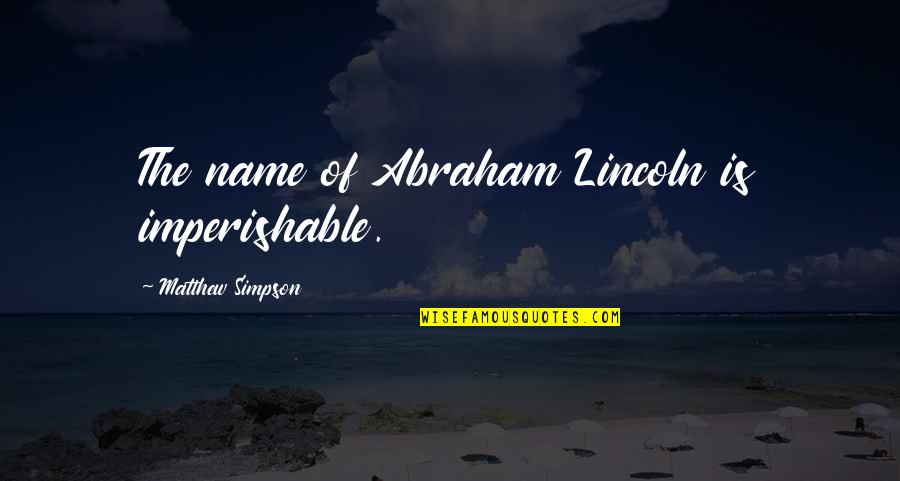 G.g. Simpson Quotes By Matthew Simpson: The name of Abraham Lincoln is imperishable.