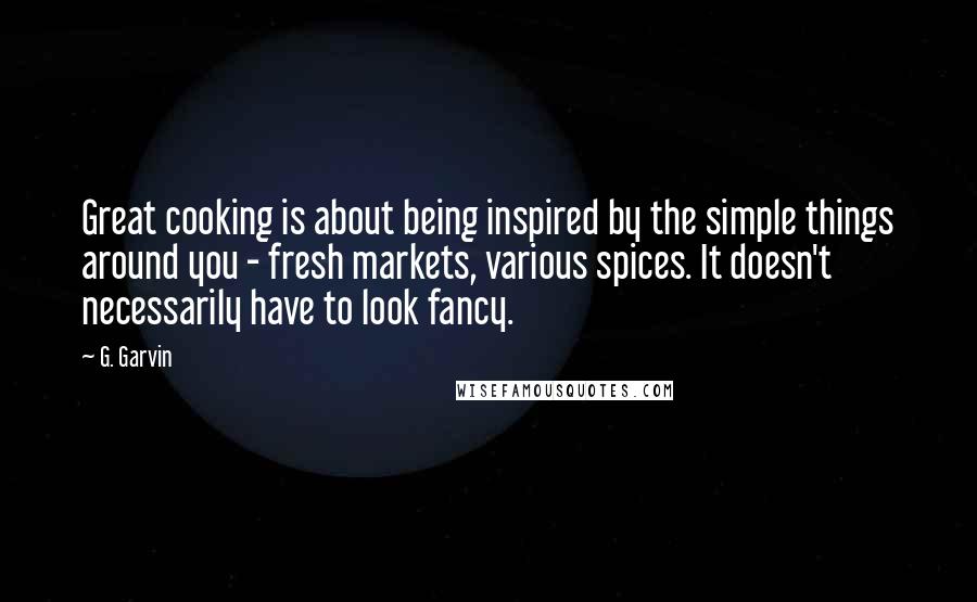 G. Garvin quotes: Great cooking is about being inspired by the simple things around you - fresh markets, various spices. It doesn't necessarily have to look fancy.
