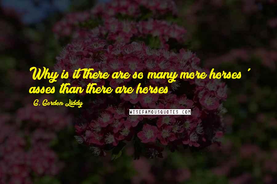 G. Gordon Liddy quotes: Why is it there are so many more horses' asses than there are horses?