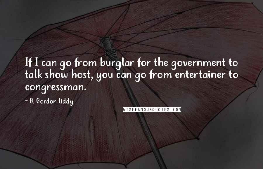 G. Gordon Liddy quotes: If I can go from burglar for the government to talk show host, you can go from entertainer to congressman.