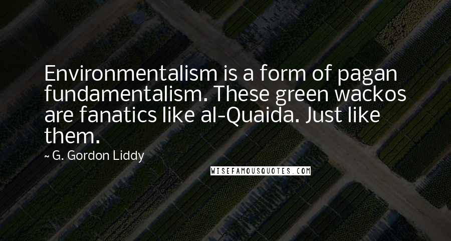 G. Gordon Liddy quotes: Environmentalism is a form of pagan fundamentalism. These green wackos are fanatics like al-Quaida. Just like them.