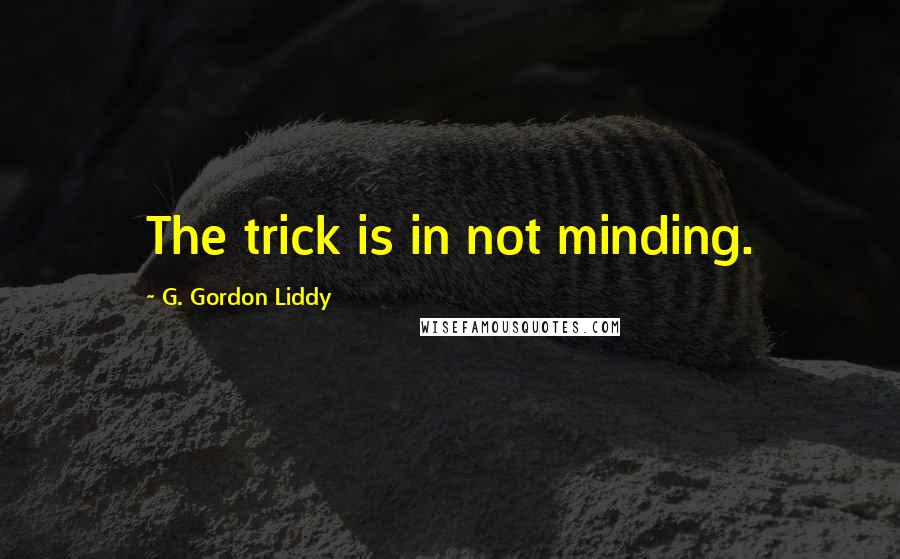 G. Gordon Liddy quotes: The trick is in not minding.