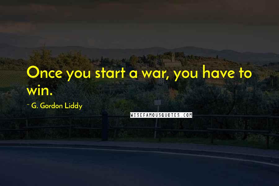 G. Gordon Liddy quotes: Once you start a war, you have to win.