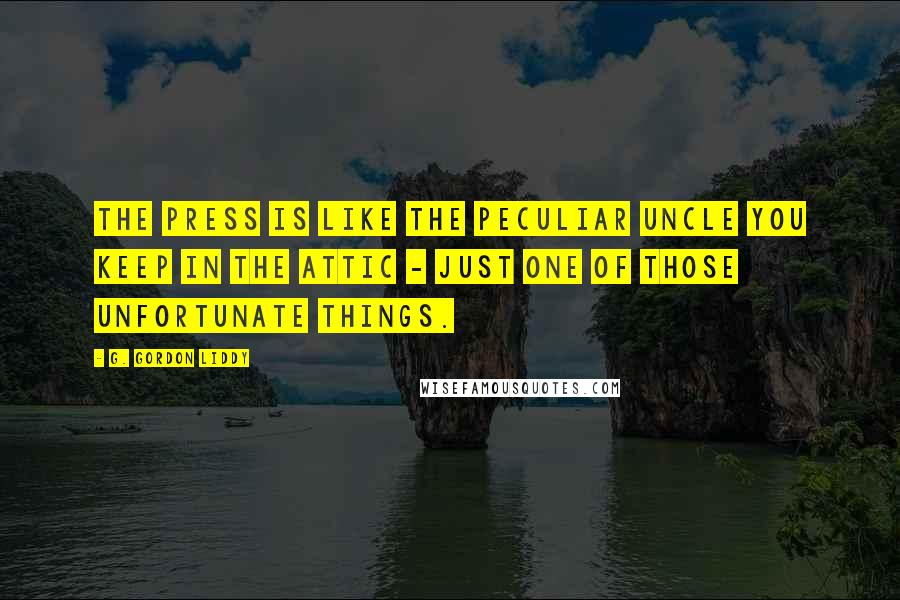 G. Gordon Liddy quotes: The press is like the peculiar uncle you keep in the attic - just one of those unfortunate things.