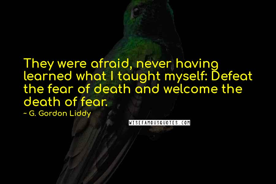 G. Gordon Liddy quotes: They were afraid, never having learned what I taught myself: Defeat the fear of death and welcome the death of fear.