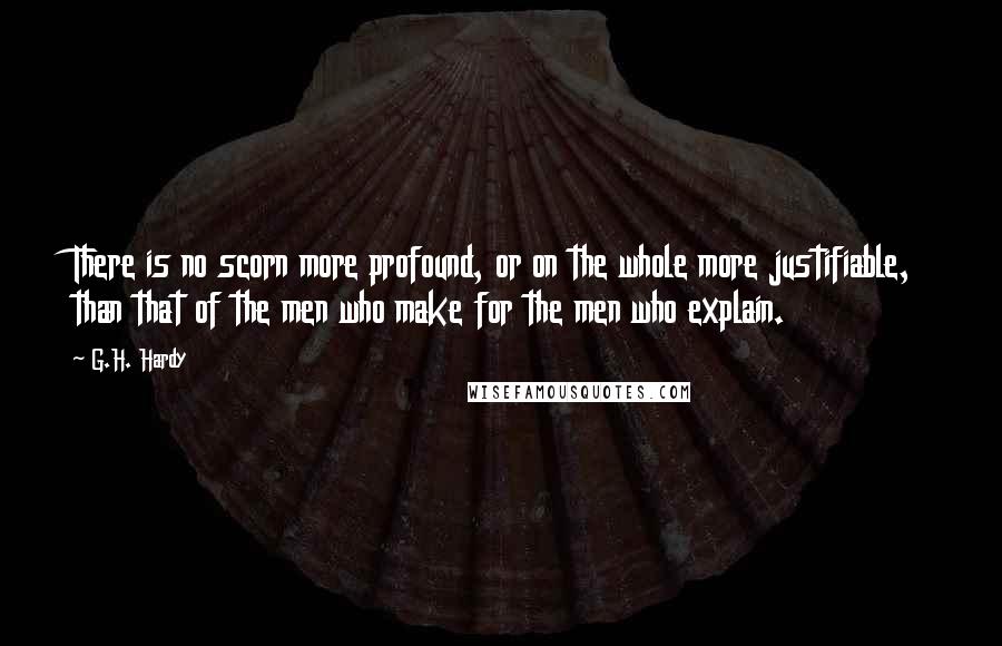 G.H. Hardy quotes: There is no scorn more profound, or on the whole more justifiable, than that of the men who make for the men who explain.