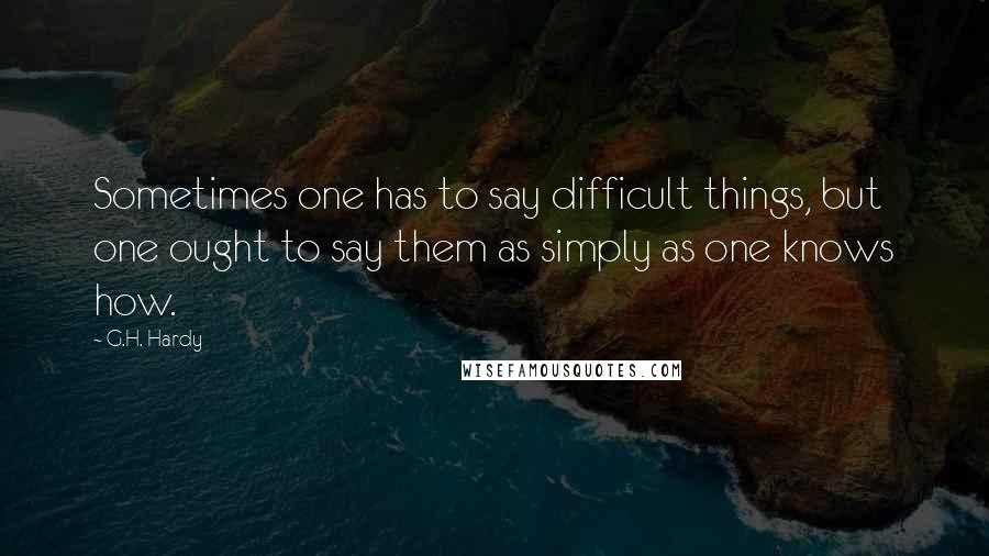 G.H. Hardy quotes: Sometimes one has to say difficult things, but one ought to say them as simply as one knows how.
