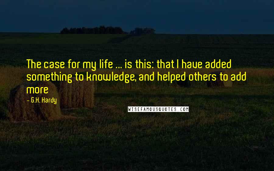 G.H. Hardy quotes: The case for my life ... is this: that I have added something to knowledge, and helped others to add more