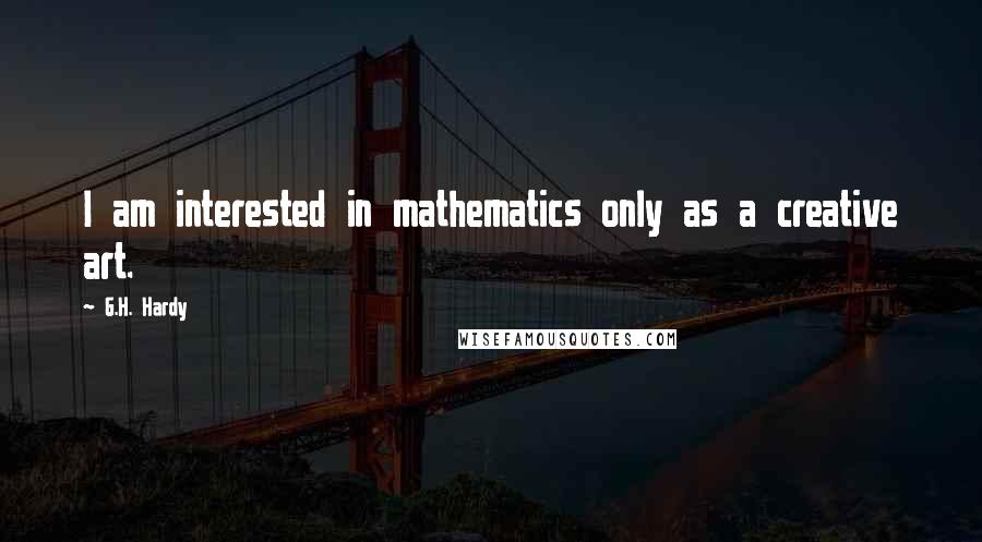 G.H. Hardy quotes: I am interested in mathematics only as a creative art.