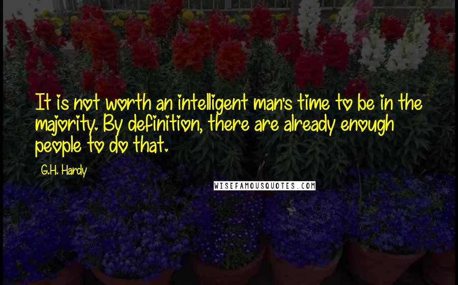 G.H. Hardy quotes: It is not worth an intelligent man's time to be in the majority. By definition, there are already enough people to do that.