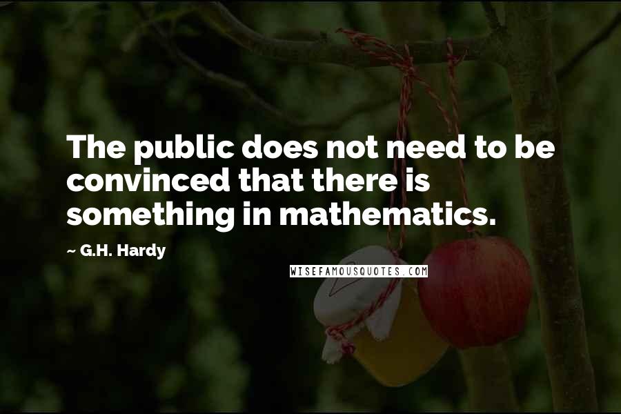 G.H. Hardy quotes: The public does not need to be convinced that there is something in mathematics.