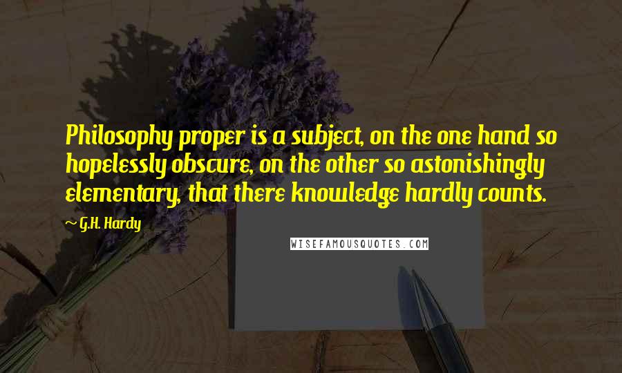 G.H. Hardy quotes: Philosophy proper is a subject, on the one hand so hopelessly obscure, on the other so astonishingly elementary, that there knowledge hardly counts.