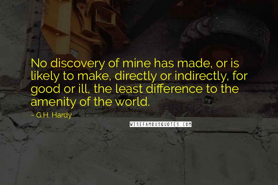 G.H. Hardy quotes: No discovery of mine has made, or is likely to make, directly or indirectly, for good or ill, the least difference to the amenity of the world.