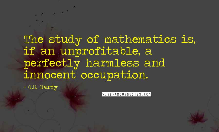 G.H. Hardy quotes: The study of mathematics is, if an unprofitable, a perfectly harmless and innocent occupation.