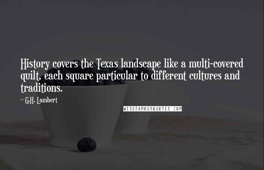 G.H. Lambert quotes: History covers the Texas landscape like a multi-covered quilt, each square particular to different cultures and traditions.