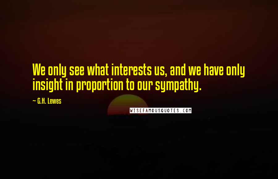 G.H. Lewes quotes: We only see what interests us, and we have only insight in proportion to our sympathy.
