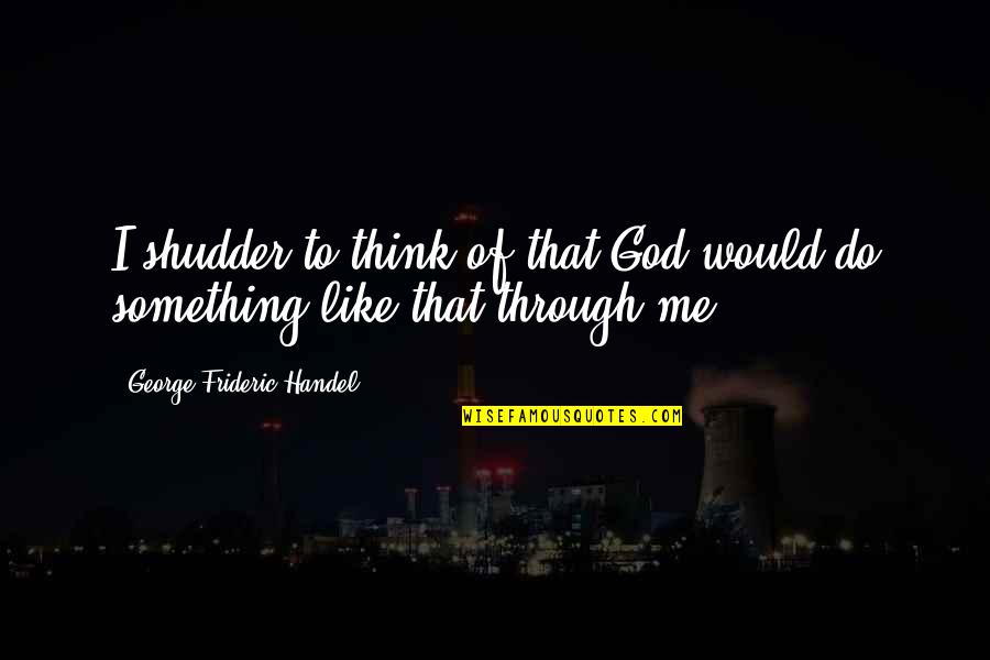 G Handel Quotes By George Frideric Handel: I shudder to think of that God would