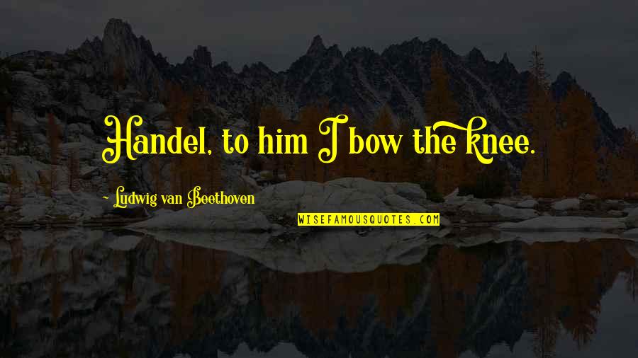 G Handel Quotes By Ludwig Van Beethoven: Handel, to him I bow the knee.