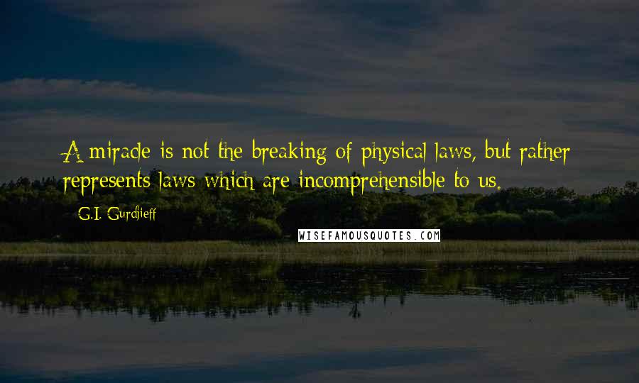 G.I. Gurdjieff quotes: A miracle is not the breaking of physical laws, but rather represents laws which are incomprehensible to us.