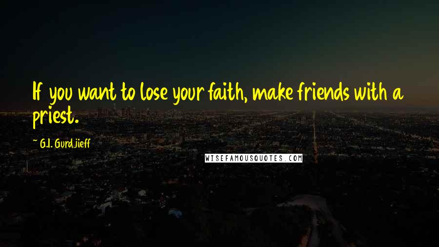 G.I. Gurdjieff quotes: If you want to lose your faith, make friends with a priest.