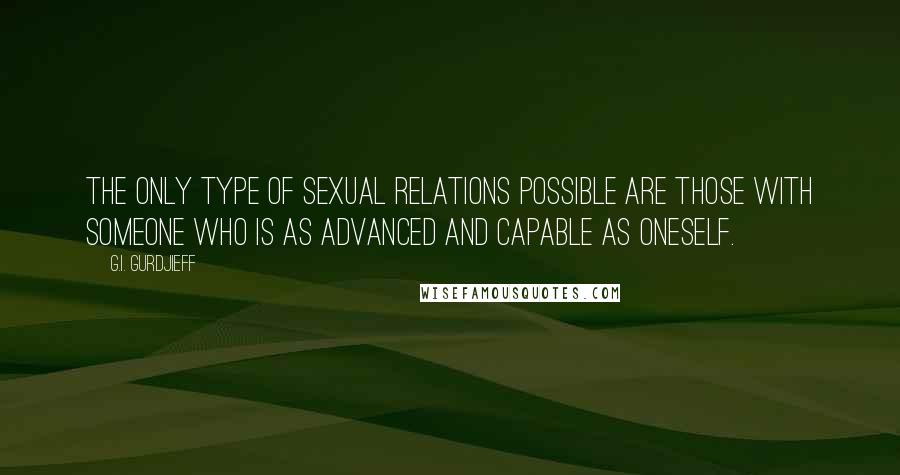 G.I. Gurdjieff quotes: The only type of sexual relations possible are those with someone who is as advanced and capable as oneself.
