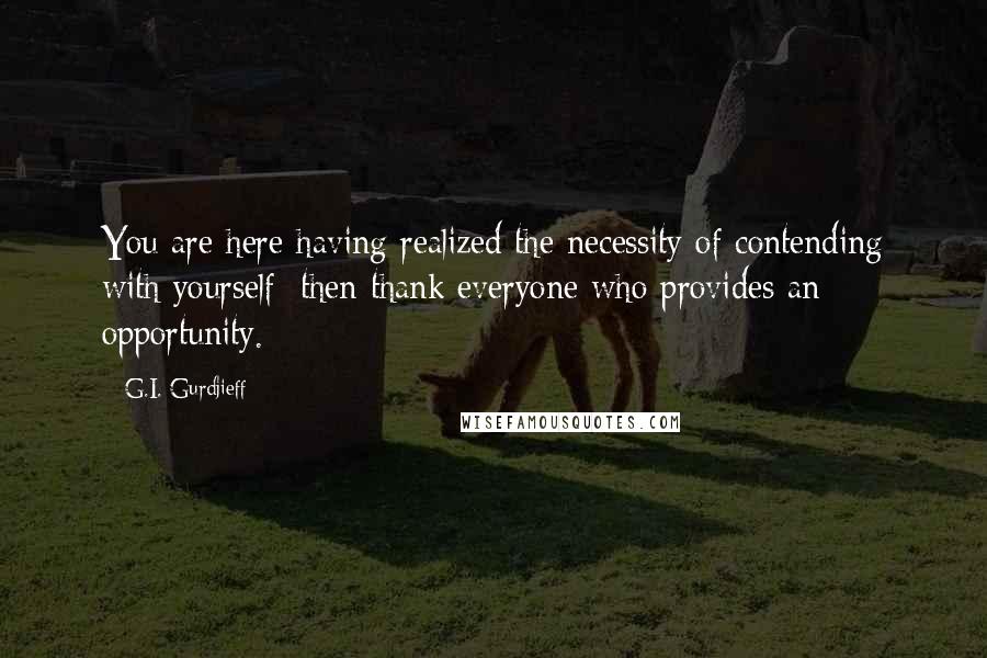 G.I. Gurdjieff quotes: You are here having realized the necessity of contending with yourself; then thank everyone who provides an opportunity. G.I. Gurdjieff quotes: You are here having realized the necessity of contending with yourself; then thank everyone who provides an opportunity.