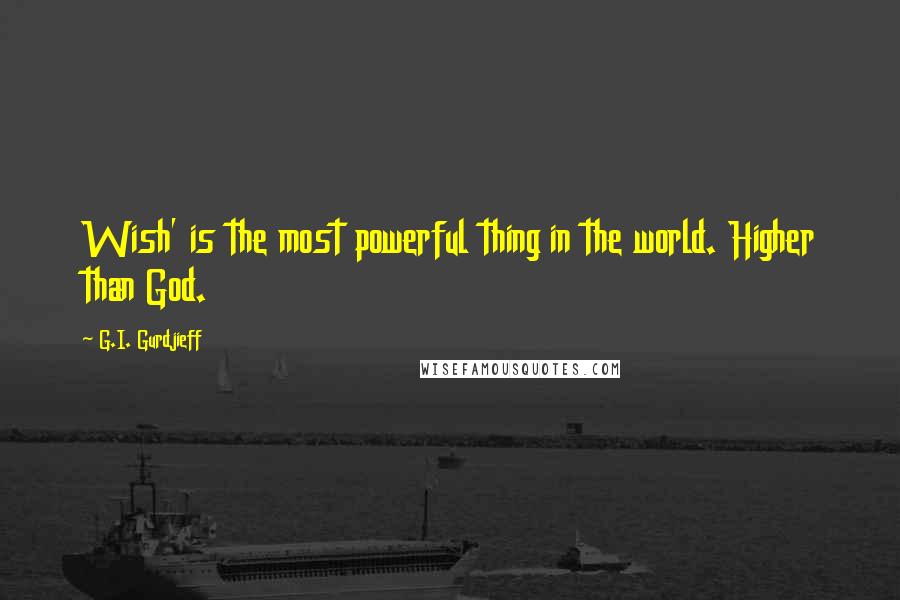 G.I. Gurdjieff quotes: Wish' is the most powerful thing in the world. Higher than God.