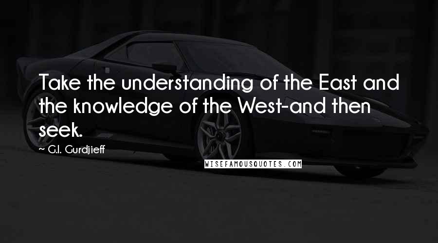 G.I. Gurdjieff quotes: Take the understanding of the East and the knowledge of the West-and then seek.