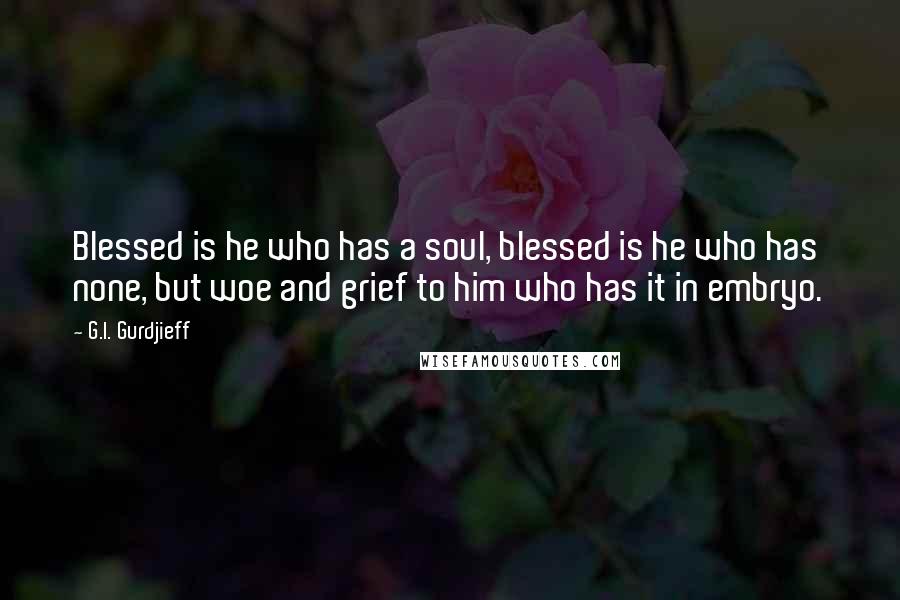 G.I. Gurdjieff quotes: Blessed is he who has a soul, blessed is he who has none, but woe and grief to him who has it in embryo.