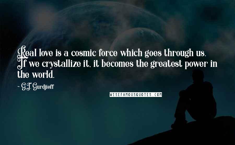 G.I. Gurdjieff quotes: Real love is a cosmic force which goes through us. If we crystallize it, it becomes the greatest power in the world. G.I. Gurdjieff quotes: Real love is a cosmic force which goes through us. If we crystallize it, it becomes the greatest power in the world.