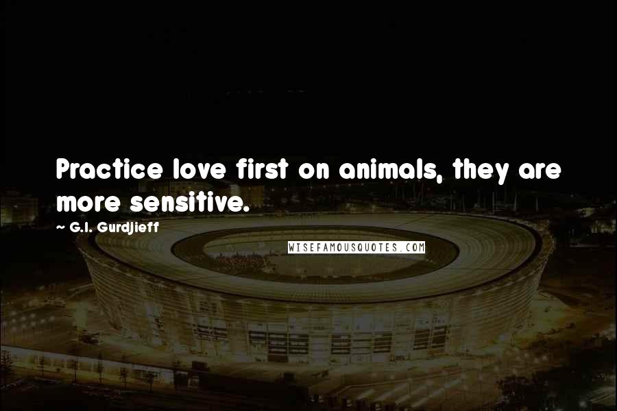 G.I. Gurdjieff quotes: Practice love first on animals, they are more sensitive.