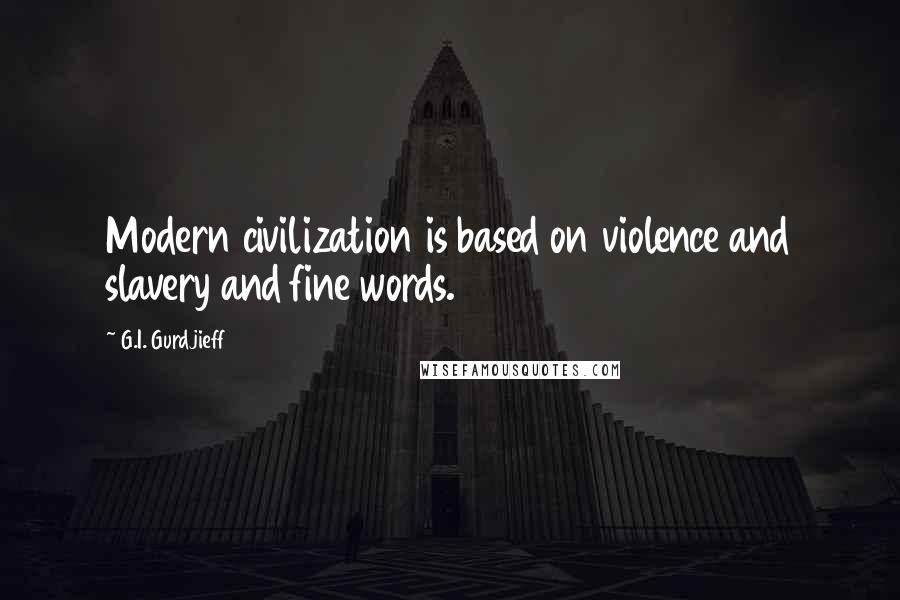 G.I. Gurdjieff quotes: Modern civilization is based on violence and slavery and fine words.