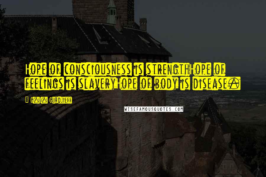 G.I. Gurdjieff quotes: Hope of consciousness is strengthHope of feelings is slaveryHope of body is disease.