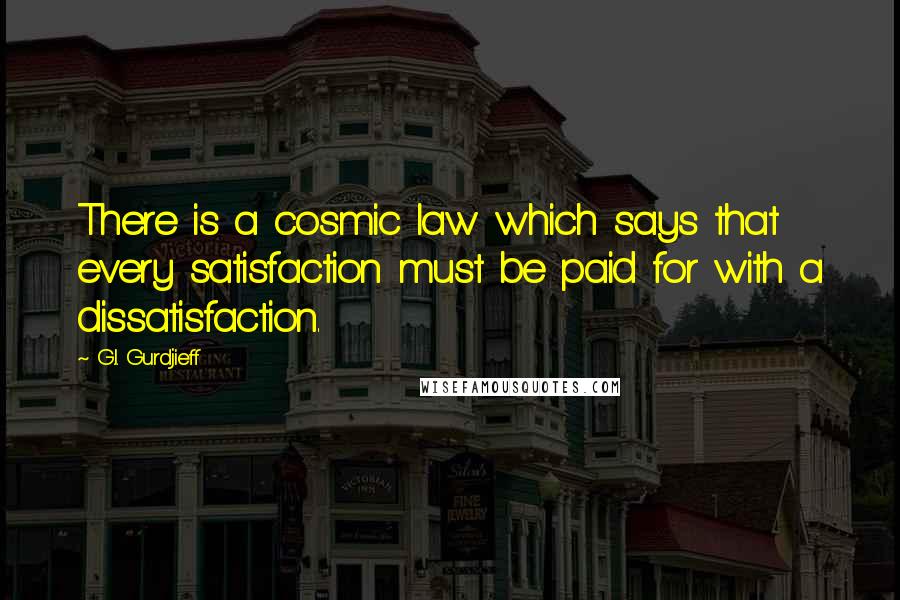 G.I. Gurdjieff quotes: There is a cosmic law which says that every satisfaction must be paid for with a dissatisfaction.