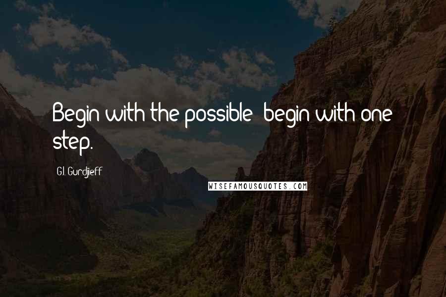 G.I. Gurdjieff quotes: Begin with the possible; begin with one step.