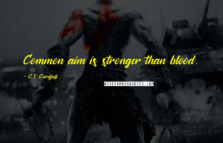 G.I. Gurdjieff quotes: Common aim is stronger than blood.