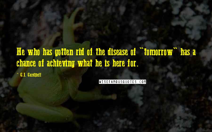 G.I. Gurdjieff quotes: He who has gotten rid of the disease of "tomorrow" has a chance of achieving what he is here for.
