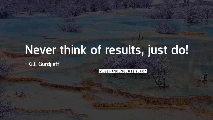 G.I. Gurdjieff quotes: Never think of results, just do!