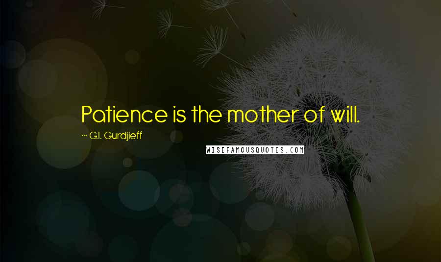G.I. Gurdjieff quotes: Patience is the mother of will.