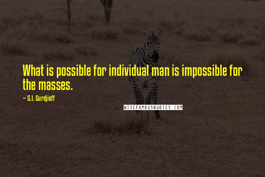 G.I. Gurdjieff quotes: What is possible for individual man is impossible for the masses.