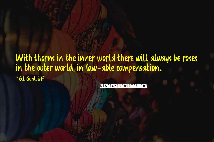 G.I. Gurdjieff quotes: With thorns in the inner world there will always be roses in the outer world, in law-able compensation. G.I. Gurdjieff quotes: With thorns in the inner world there will always be roses in the outer world, in law-able compensation.