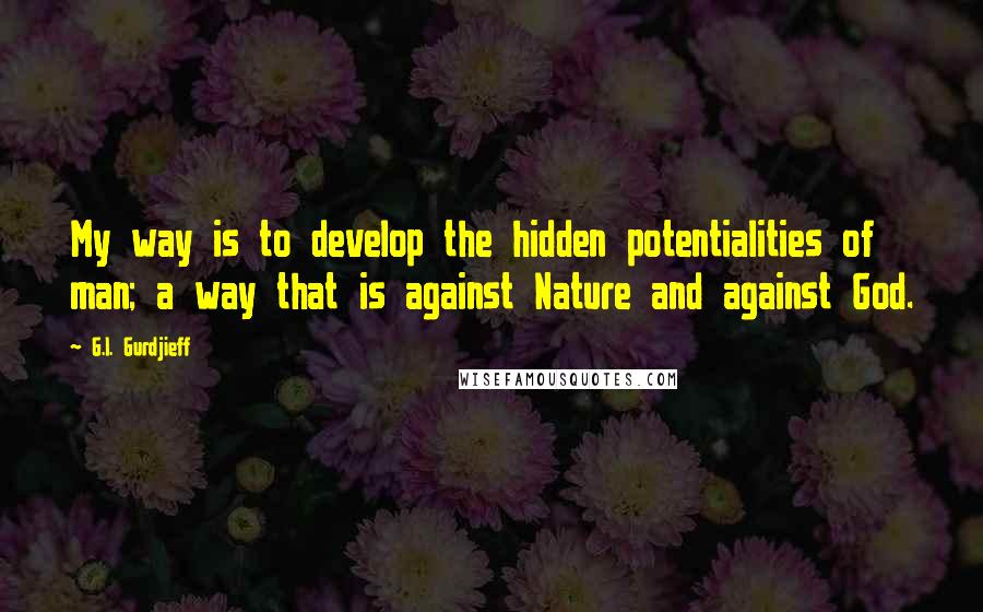 G.I. Gurdjieff quotes: My way is to develop the hidden potentialities of man; a way that is against Nature and against God. G.I. Gurdjieff quotes: My way is to develop the hidden potentialities of man; a way that is against Nature and against God.