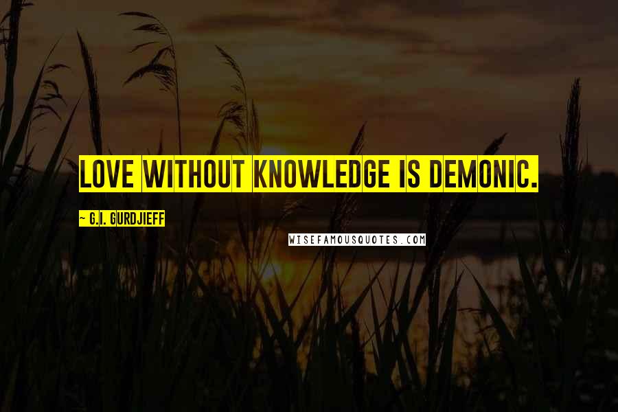 G.I. Gurdjieff quotes: Love without knowledge is demonic.