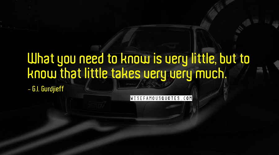 G.I. Gurdjieff quotes: What you need to know is very little, but to know that little takes very very much.