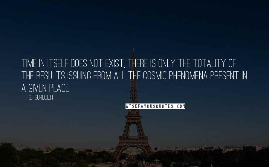 G.I. Gurdjieff quotes: Time in itself does not exist, there is only the totality of the results issuing from all the cosmic phenomena present in a given place. G.I. Gurdjieff quotes: Time in itself does not exist, there is only the totality of the results issuing from all the cosmic phenomena present in a given place.