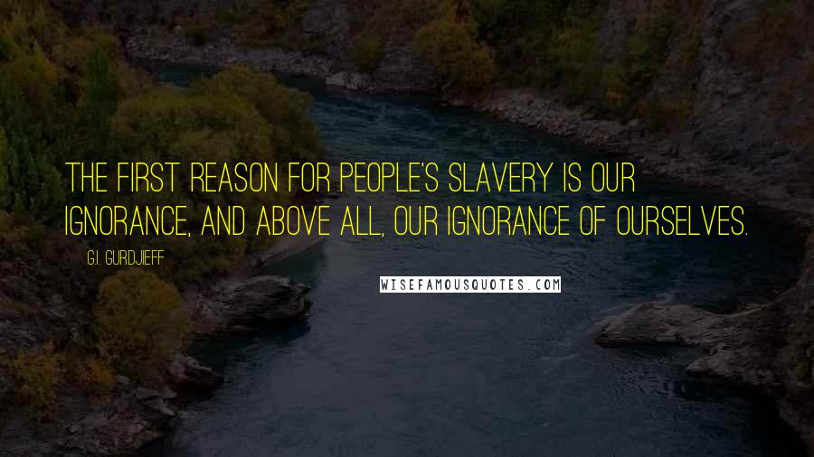 G.I. Gurdjieff quotes: The first reason for people's slavery is our ignorance, and above all, our ignorance of ourselves.